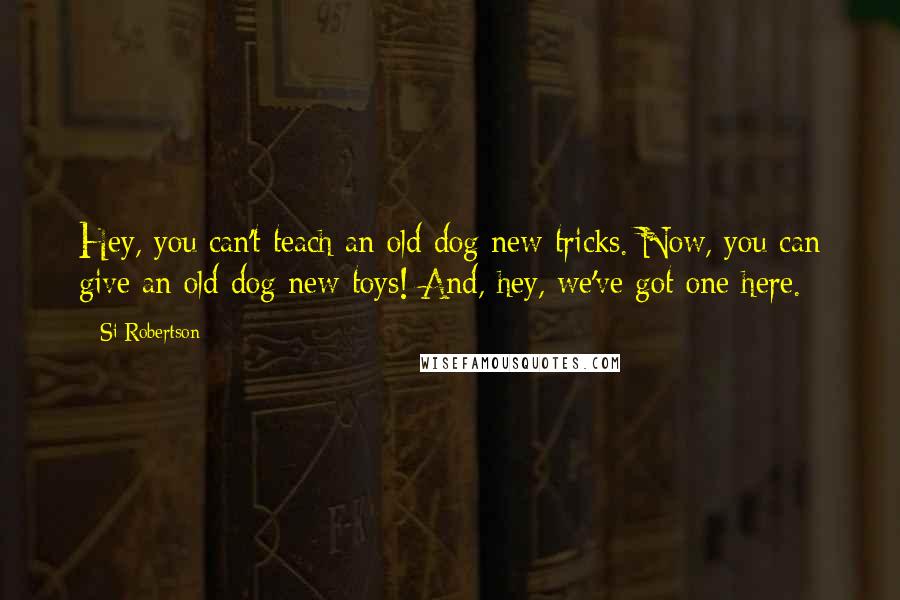 Si Robertson Quotes: Hey, you can't teach an old dog new tricks. Now, you can give an old dog new toys! And, hey, we've got one here.