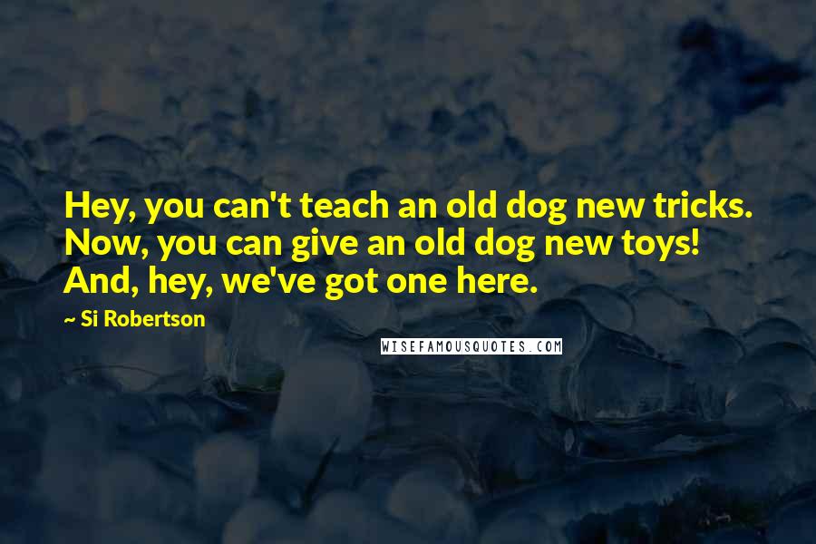 Si Robertson Quotes: Hey, you can't teach an old dog new tricks. Now, you can give an old dog new toys! And, hey, we've got one here.