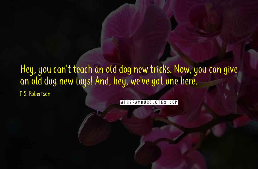 Si Robertson Quotes: Hey, you can't teach an old dog new tricks. Now, you can give an old dog new toys! And, hey, we've got one here.