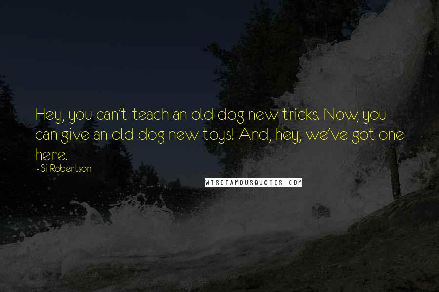 Si Robertson Quotes: Hey, you can't teach an old dog new tricks. Now, you can give an old dog new toys! And, hey, we've got one here.