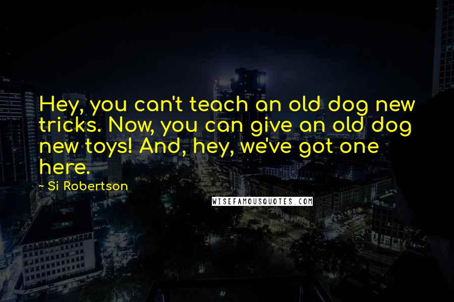 Si Robertson Quotes: Hey, you can't teach an old dog new tricks. Now, you can give an old dog new toys! And, hey, we've got one here.