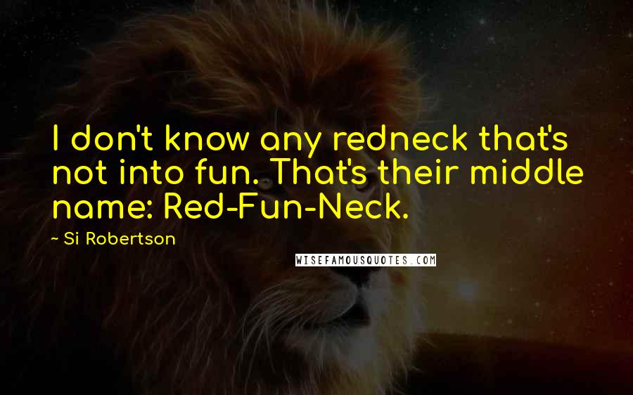 Si Robertson Quotes: I don't know any redneck that's not into fun. That's their middle name: Red-Fun-Neck.