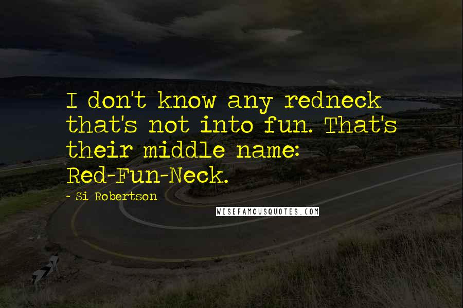 Si Robertson Quotes: I don't know any redneck that's not into fun. That's their middle name: Red-Fun-Neck.