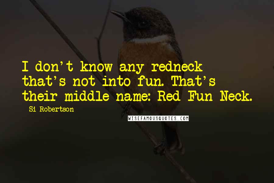 Si Robertson Quotes: I don't know any redneck that's not into fun. That's their middle name: Red-Fun-Neck.