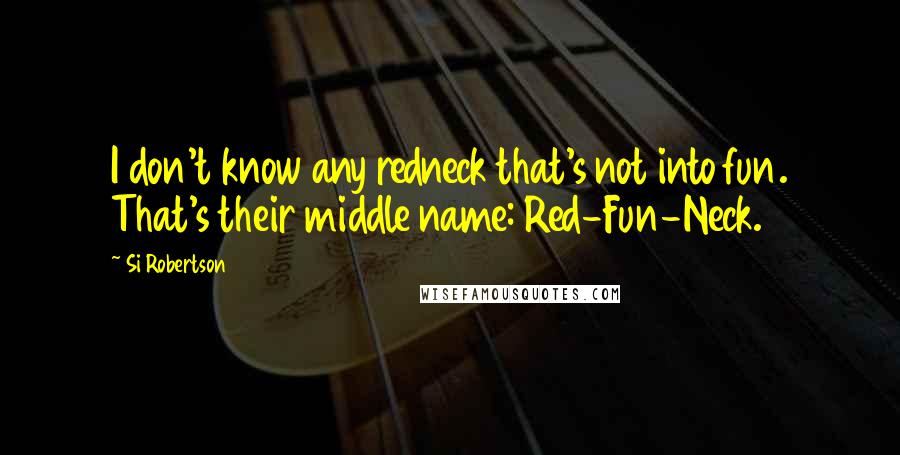 Si Robertson Quotes: I don't know any redneck that's not into fun. That's their middle name: Red-Fun-Neck.