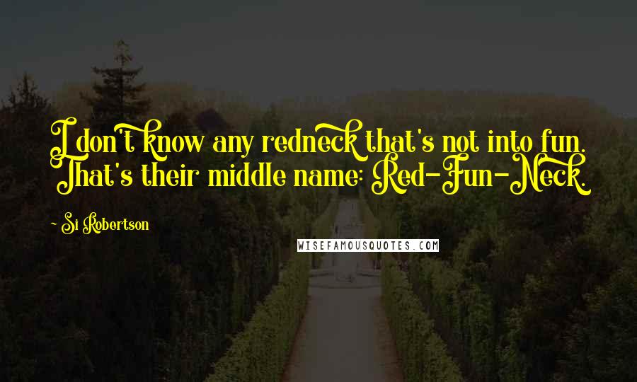 Si Robertson Quotes: I don't know any redneck that's not into fun. That's their middle name: Red-Fun-Neck.