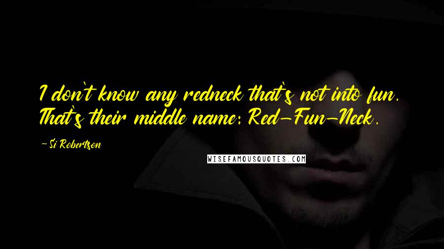 Si Robertson Quotes: I don't know any redneck that's not into fun. That's their middle name: Red-Fun-Neck.