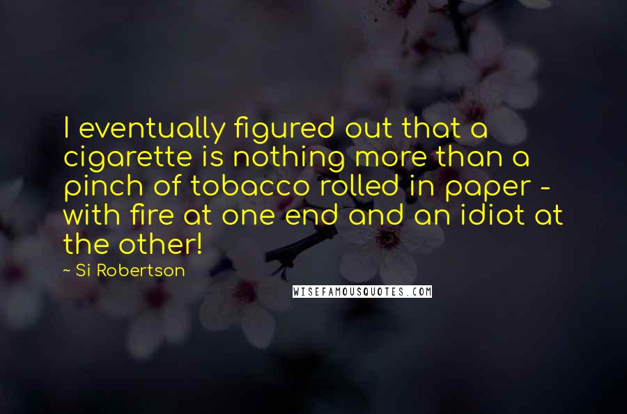 Si Robertson Quotes: I eventually figured out that a cigarette is nothing more than a pinch of tobacco rolled in paper - with fire at one end and an idiot at the other!