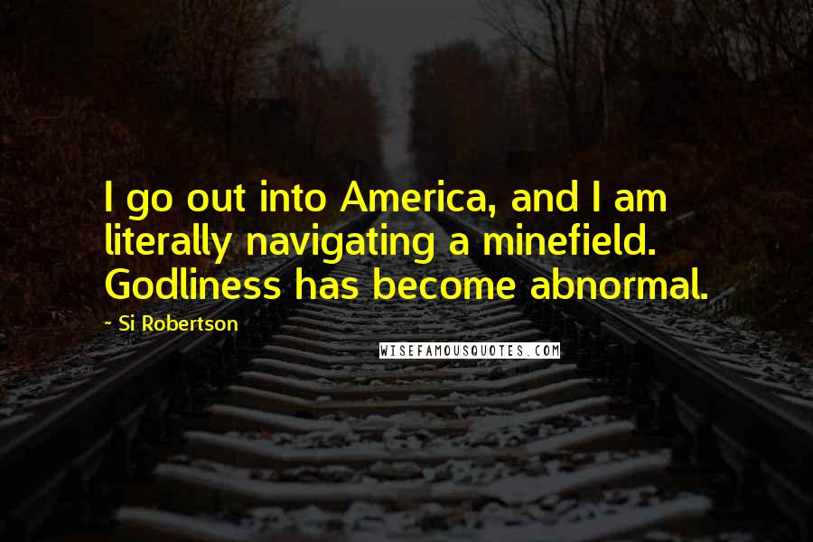 Si Robertson Quotes: I go out into America, and I am literally navigating a minefield. Godliness has become abnormal.