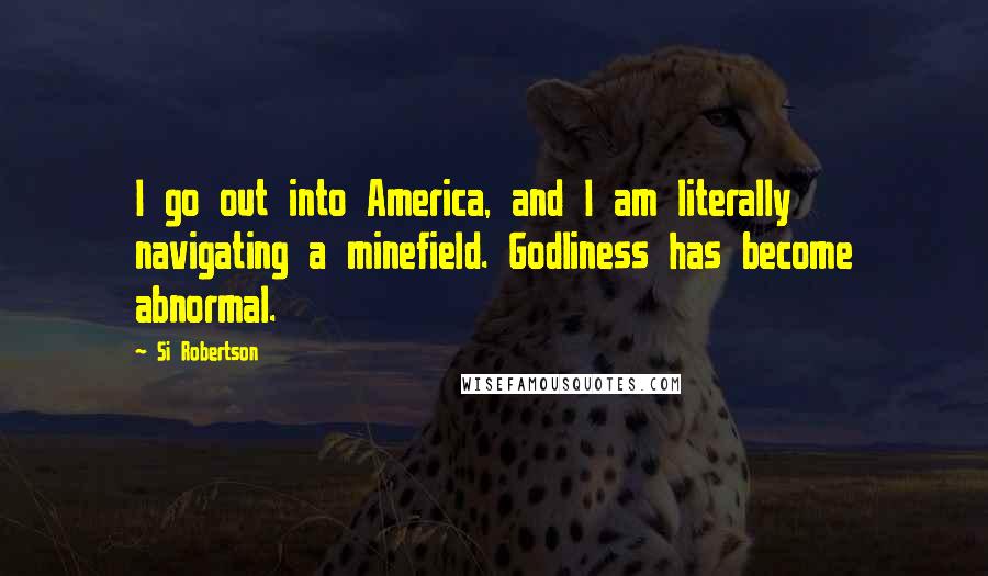 Si Robertson Quotes: I go out into America, and I am literally navigating a minefield. Godliness has become abnormal.