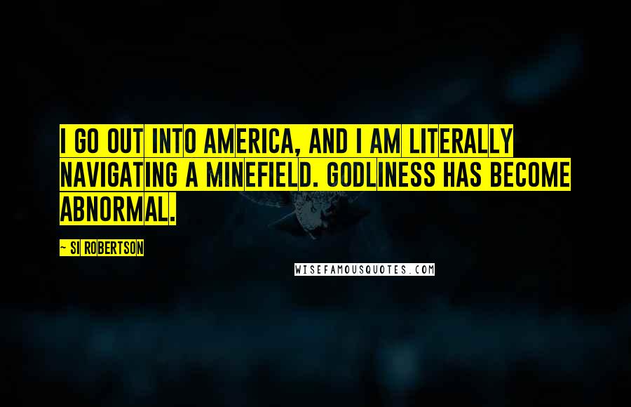 Si Robertson Quotes: I go out into America, and I am literally navigating a minefield. Godliness has become abnormal.