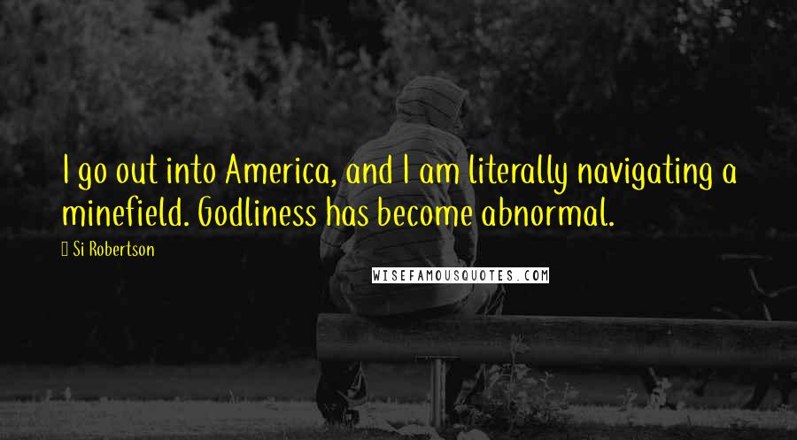 Si Robertson Quotes: I go out into America, and I am literally navigating a minefield. Godliness has become abnormal.