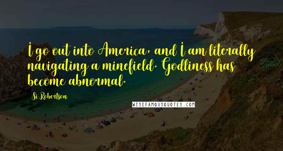 Si Robertson Quotes: I go out into America, and I am literally navigating a minefield. Godliness has become abnormal.