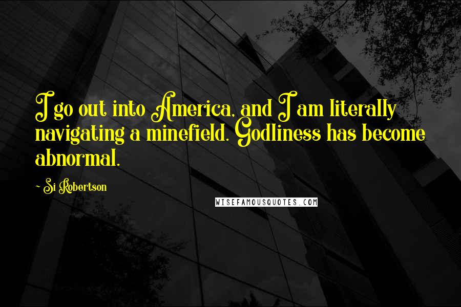 Si Robertson Quotes: I go out into America, and I am literally navigating a minefield. Godliness has become abnormal.