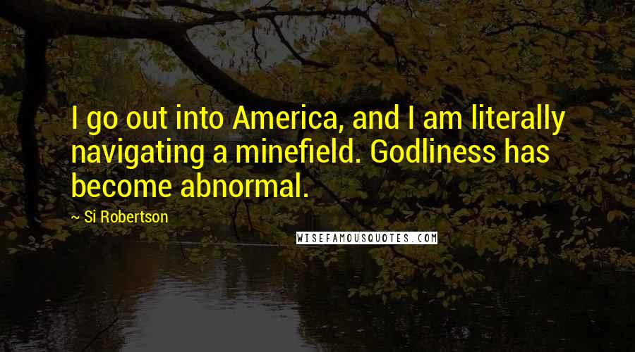 Si Robertson Quotes: I go out into America, and I am literally navigating a minefield. Godliness has become abnormal.