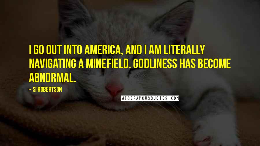 Si Robertson Quotes: I go out into America, and I am literally navigating a minefield. Godliness has become abnormal.