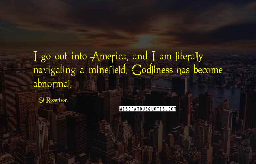 Si Robertson Quotes: I go out into America, and I am literally navigating a minefield. Godliness has become abnormal.