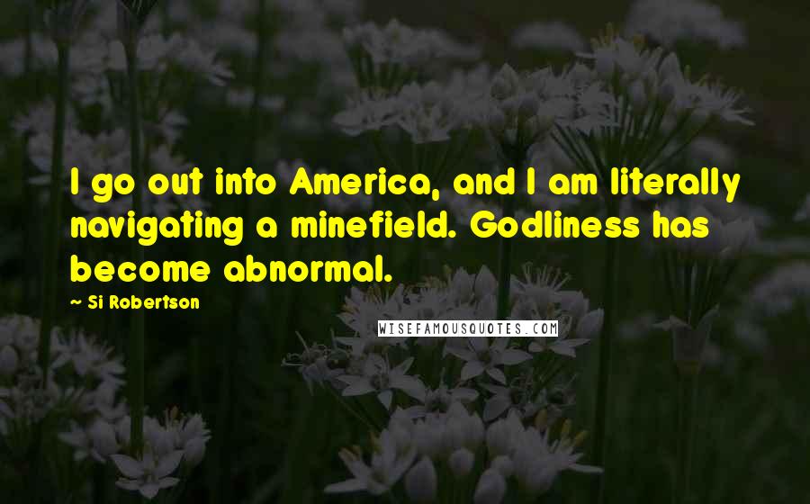 Si Robertson Quotes: I go out into America, and I am literally navigating a minefield. Godliness has become abnormal.