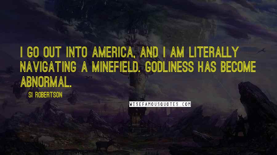 Si Robertson Quotes: I go out into America, and I am literally navigating a minefield. Godliness has become abnormal.