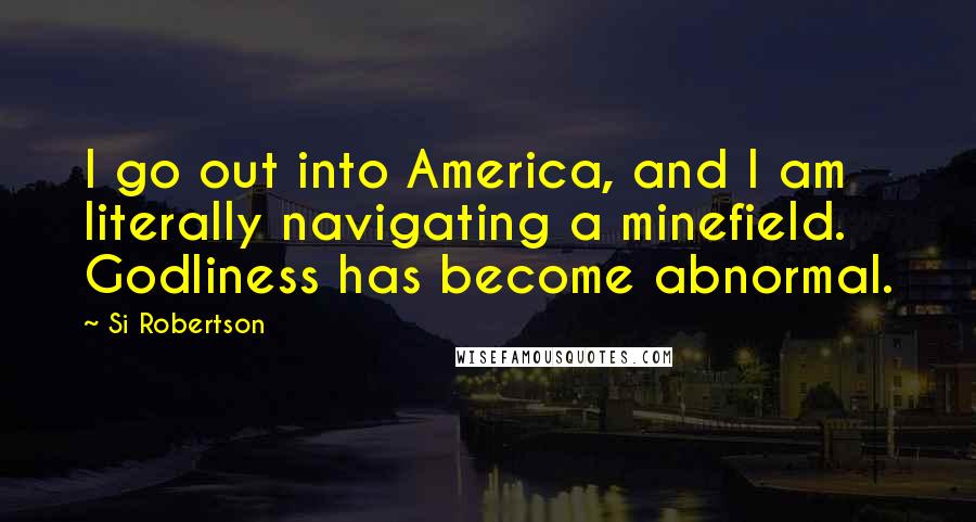 Si Robertson Quotes: I go out into America, and I am literally navigating a minefield. Godliness has become abnormal.