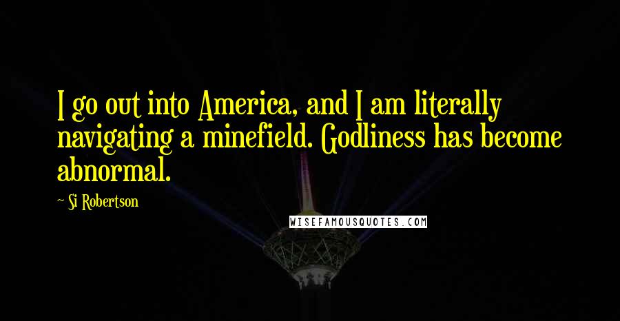 Si Robertson Quotes: I go out into America, and I am literally navigating a minefield. Godliness has become abnormal.