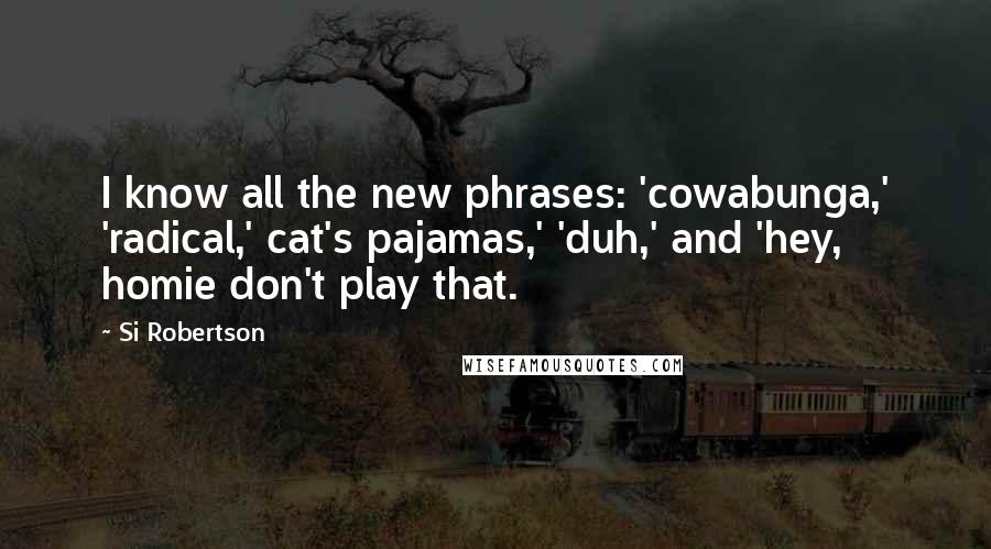 Si Robertson Quotes: I know all the new phrases: 'cowabunga,' 'radical,' cat's pajamas,' 'duh,' and 'hey, homie don't play that.