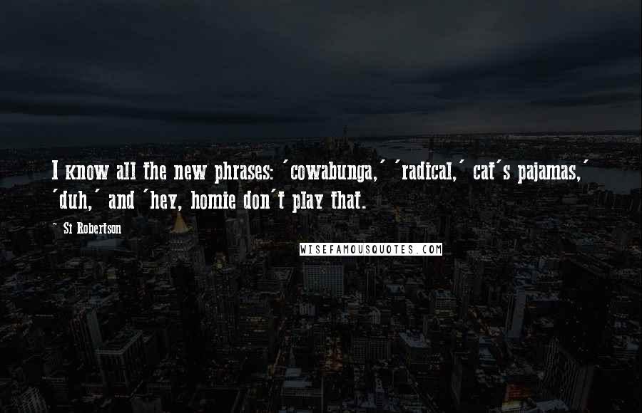 Si Robertson Quotes: I know all the new phrases: 'cowabunga,' 'radical,' cat's pajamas,' 'duh,' and 'hey, homie don't play that.