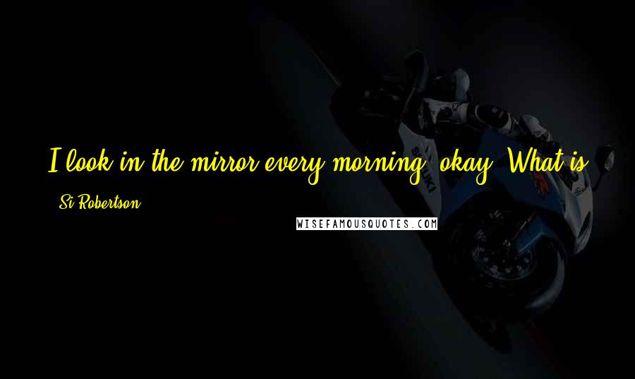 Si Robertson Quotes: I look in the mirror every morning, okay. What is going on here? You know, I just say, 'Look, it's sheer insanity.'