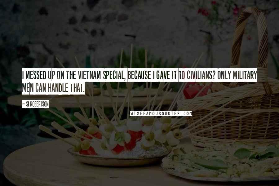 Si Robertson Quotes: I messed up on the Vietnam Special, because I gave it to civilians? Only military men can handle that.