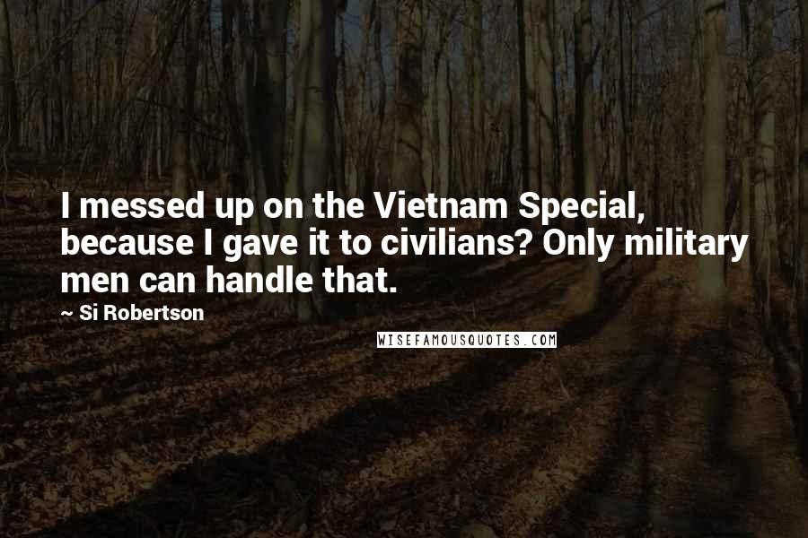 Si Robertson Quotes: I messed up on the Vietnam Special, because I gave it to civilians? Only military men can handle that.