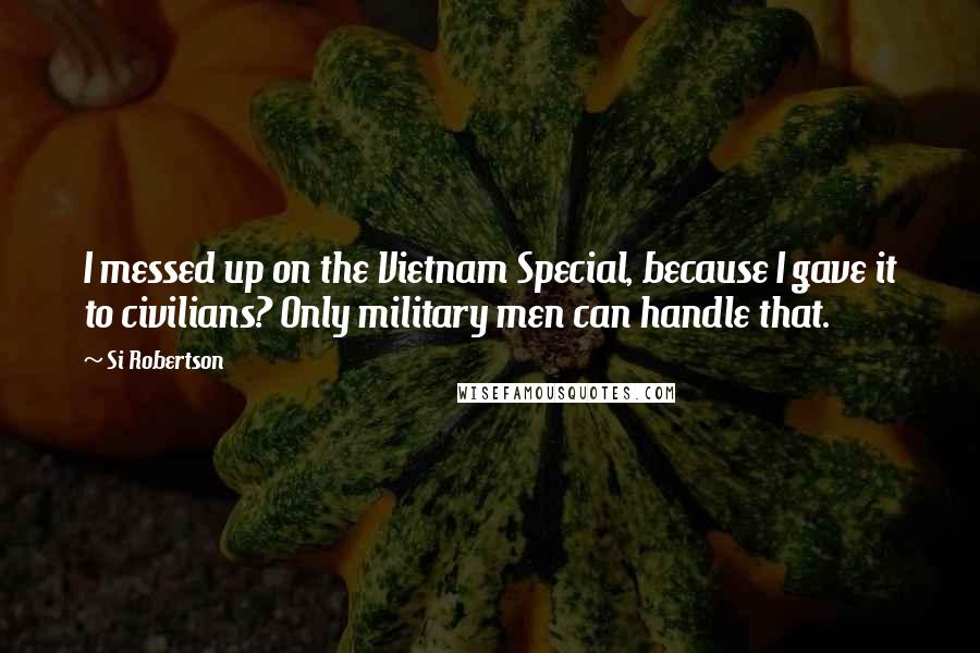 Si Robertson Quotes: I messed up on the Vietnam Special, because I gave it to civilians? Only military men can handle that.