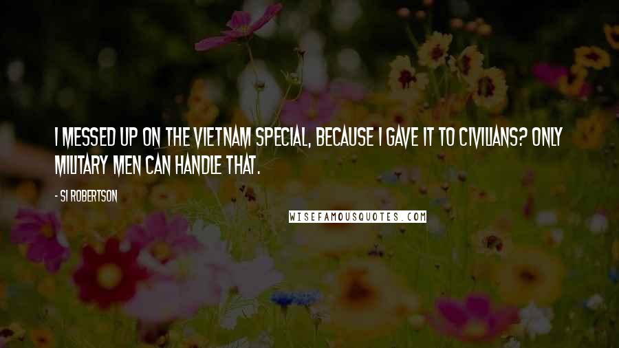 Si Robertson Quotes: I messed up on the Vietnam Special, because I gave it to civilians? Only military men can handle that.