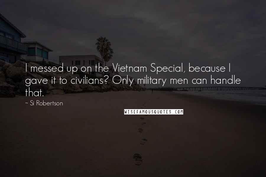 Si Robertson Quotes: I messed up on the Vietnam Special, because I gave it to civilians? Only military men can handle that.