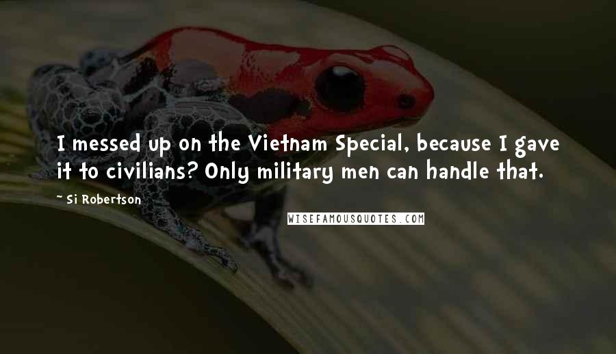Si Robertson Quotes: I messed up on the Vietnam Special, because I gave it to civilians? Only military men can handle that.