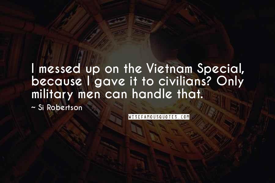 Si Robertson Quotes: I messed up on the Vietnam Special, because I gave it to civilians? Only military men can handle that.
