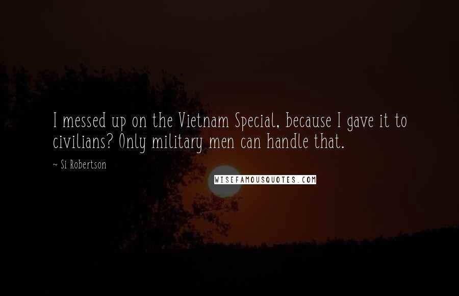 Si Robertson Quotes: I messed up on the Vietnam Special, because I gave it to civilians? Only military men can handle that.