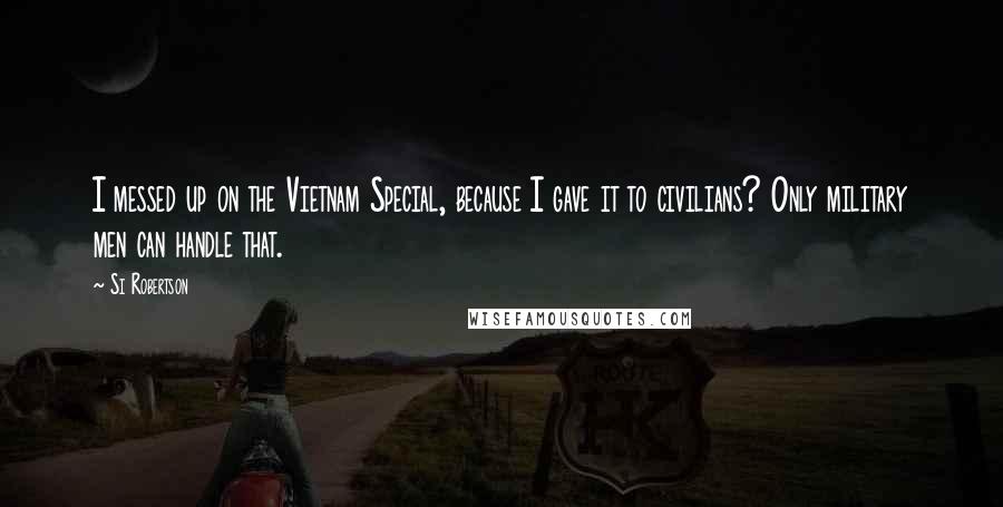 Si Robertson Quotes: I messed up on the Vietnam Special, because I gave it to civilians? Only military men can handle that.