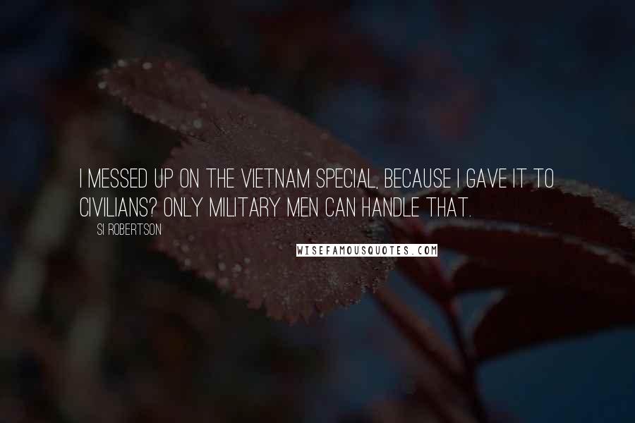 Si Robertson Quotes: I messed up on the Vietnam Special, because I gave it to civilians? Only military men can handle that.