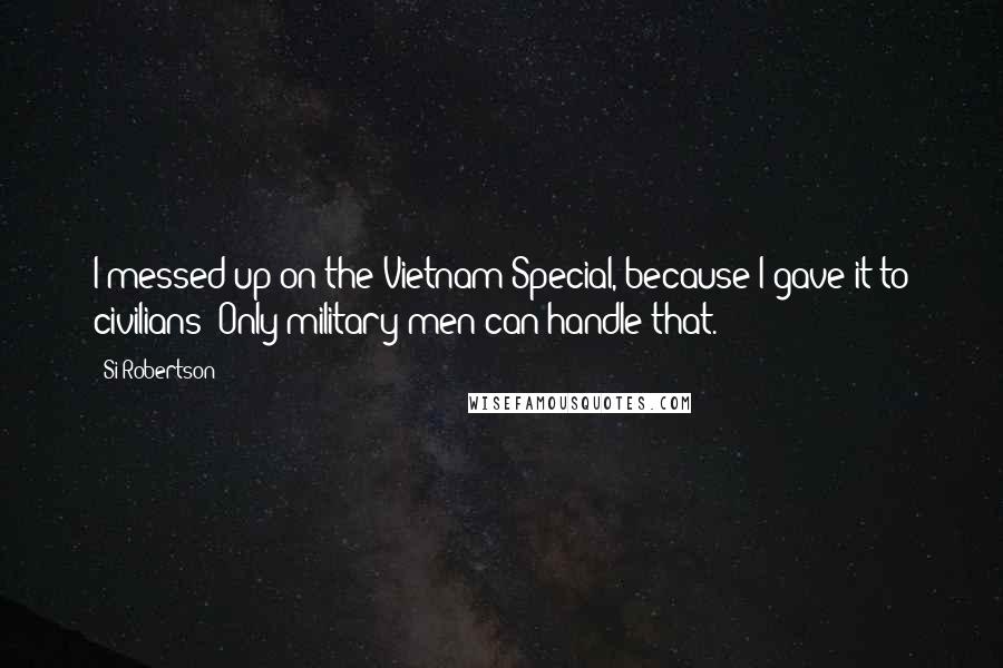 Si Robertson Quotes: I messed up on the Vietnam Special, because I gave it to civilians? Only military men can handle that.