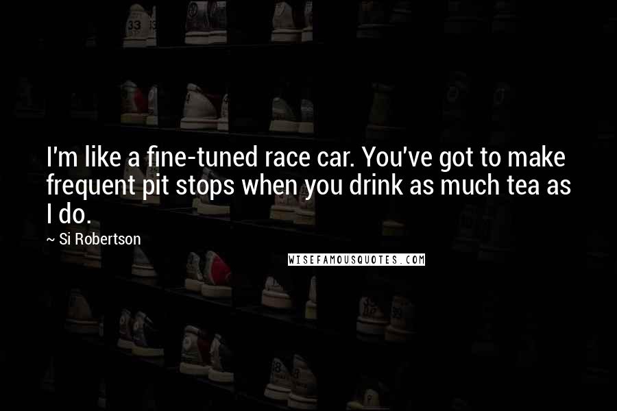 Si Robertson Quotes: I'm like a fine-tuned race car. You've got to make frequent pit stops when you drink as much tea as I do.