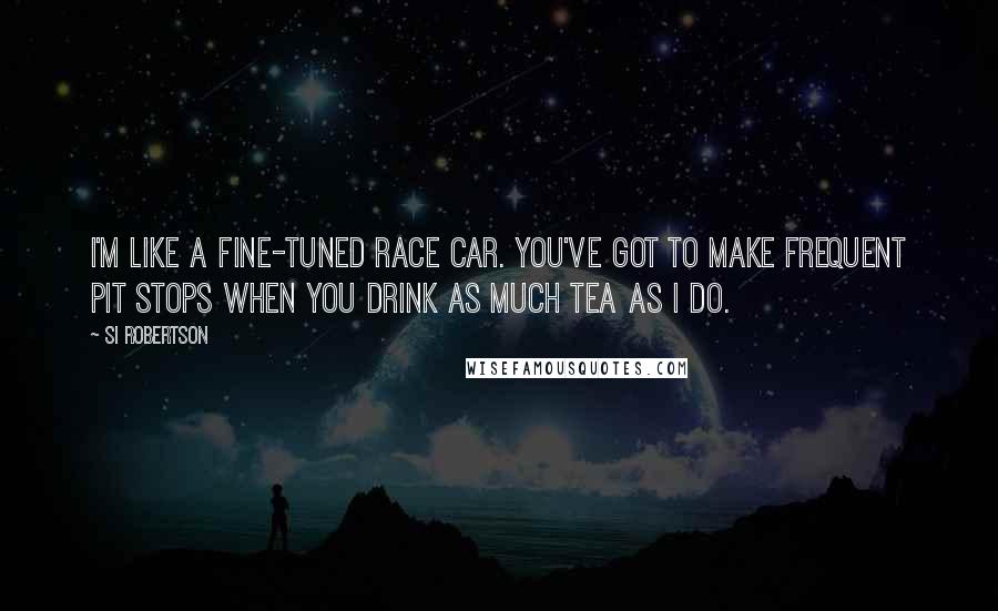 Si Robertson Quotes: I'm like a fine-tuned race car. You've got to make frequent pit stops when you drink as much tea as I do.