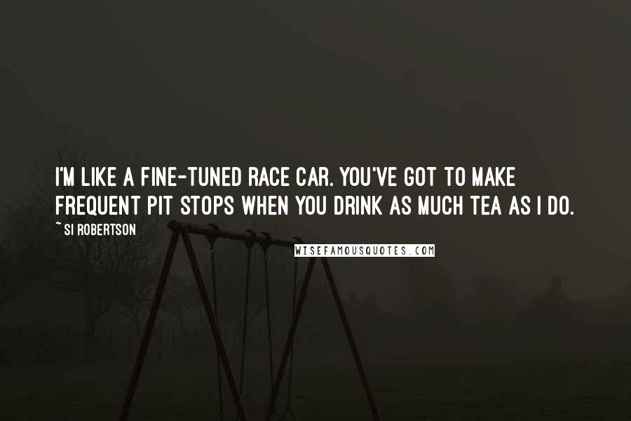 Si Robertson Quotes: I'm like a fine-tuned race car. You've got to make frequent pit stops when you drink as much tea as I do.