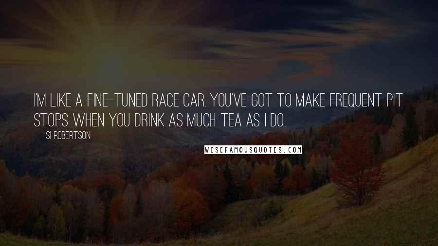 Si Robertson Quotes: I'm like a fine-tuned race car. You've got to make frequent pit stops when you drink as much tea as I do.