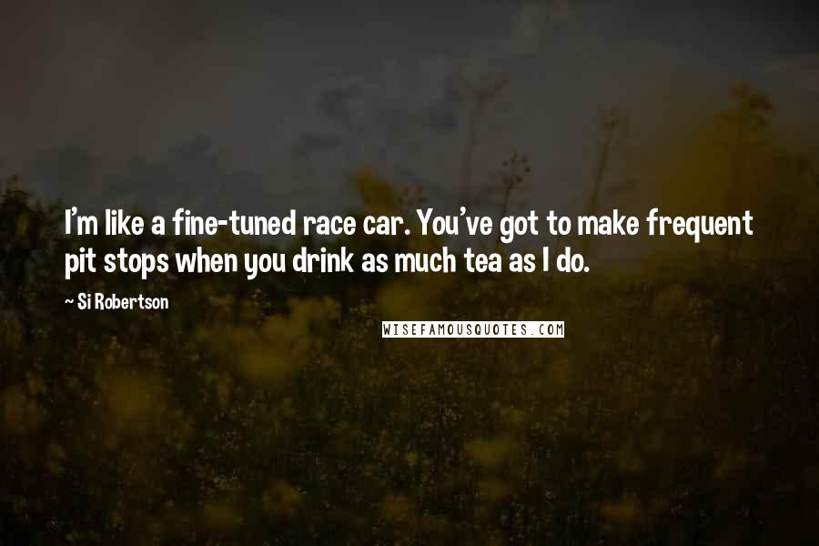 Si Robertson Quotes: I'm like a fine-tuned race car. You've got to make frequent pit stops when you drink as much tea as I do.