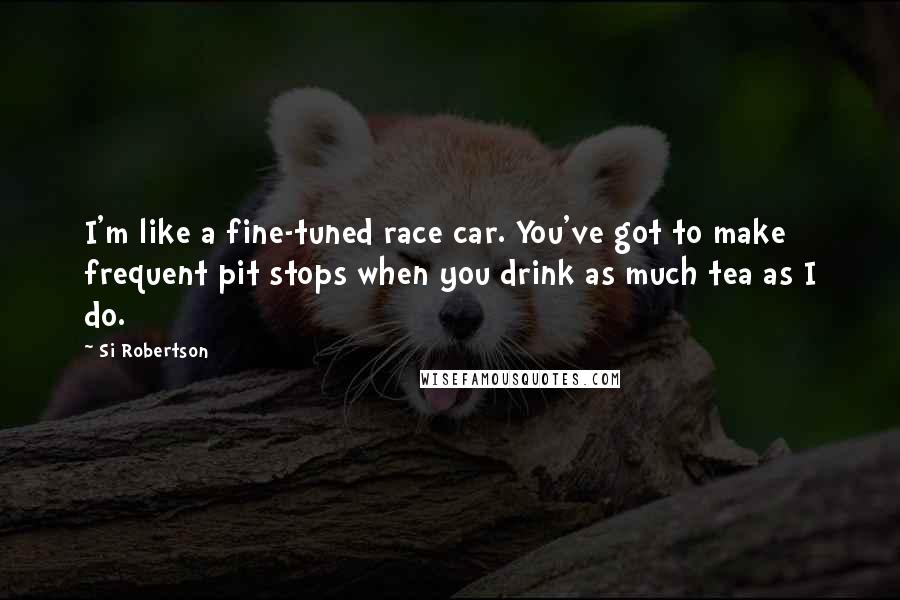 Si Robertson Quotes: I'm like a fine-tuned race car. You've got to make frequent pit stops when you drink as much tea as I do.