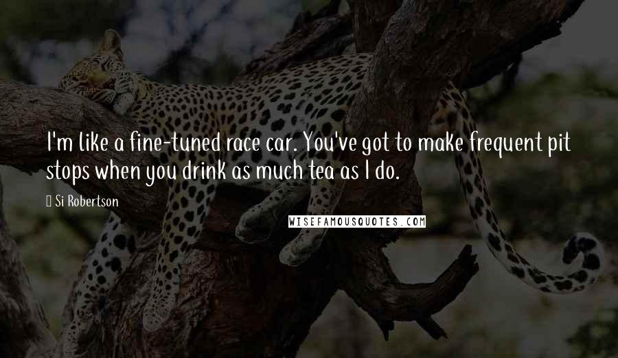 Si Robertson Quotes: I'm like a fine-tuned race car. You've got to make frequent pit stops when you drink as much tea as I do.