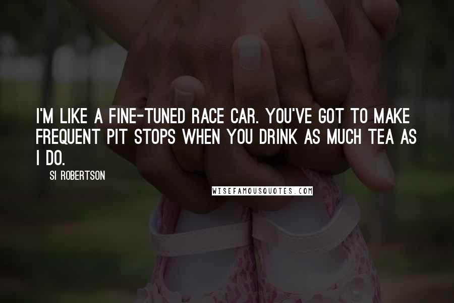 Si Robertson Quotes: I'm like a fine-tuned race car. You've got to make frequent pit stops when you drink as much tea as I do.