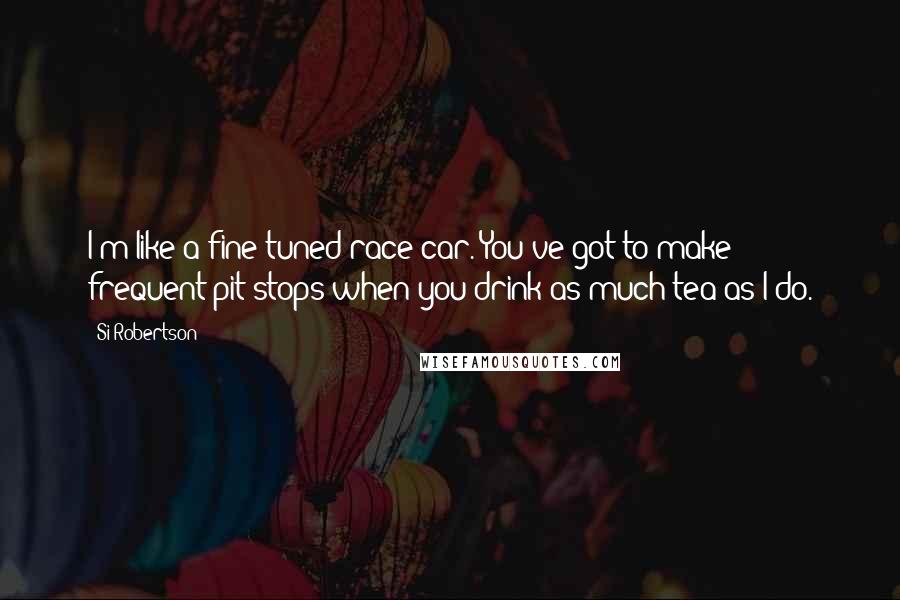 Si Robertson Quotes: I'm like a fine-tuned race car. You've got to make frequent pit stops when you drink as much tea as I do.