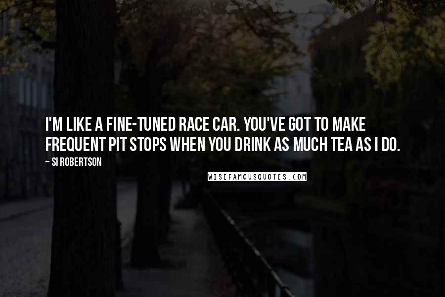 Si Robertson Quotes: I'm like a fine-tuned race car. You've got to make frequent pit stops when you drink as much tea as I do.