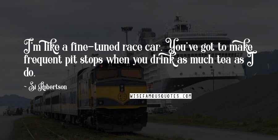 Si Robertson Quotes: I'm like a fine-tuned race car. You've got to make frequent pit stops when you drink as much tea as I do.